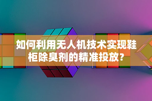 如何利用无人机技术实现鞋柜除臭剂的精准投放？