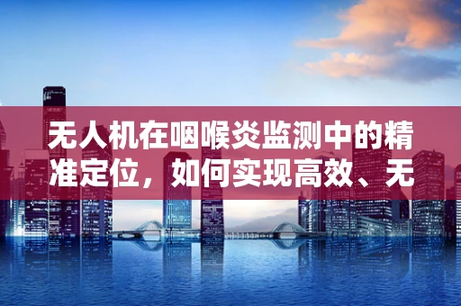 无人机在咽喉炎监测中的精准定位，如何实现高效、无接触的监测方案？