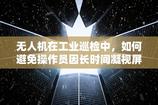 无人机在工业巡检中，如何避免操作员因长时间凝视屏幕而引发结膜炎？