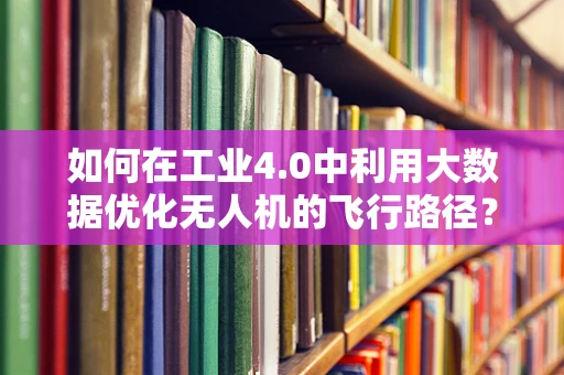 如何在工业4.0中利用大数据优化无人机的飞行路径？