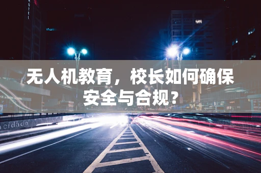 无人机教育，校长如何确保安全与合规？