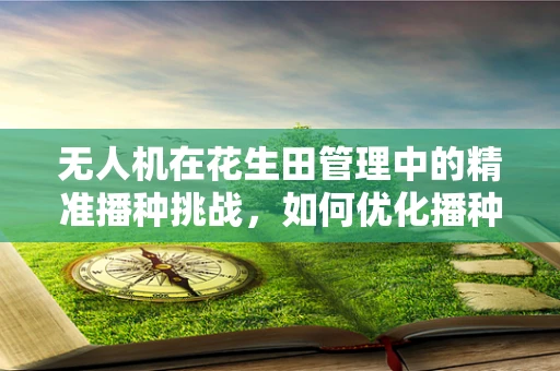 无人机在花生田管理中的精准播种挑战，如何优化播种深度与密度？