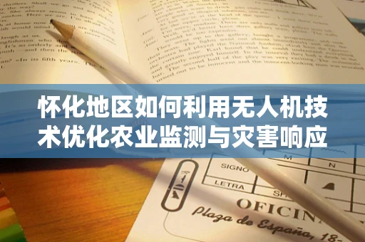 怀化地区如何利用无人机技术优化农业监测与灾害响应？