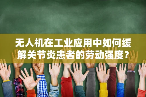 无人机在工业应用中如何缓解关节炎患者的劳动强度？