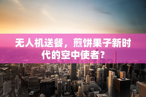 无人机送餐，煎饼果子新时代的空中使者？