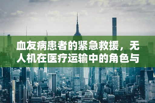 血友病患者的紧急救援，无人机在医疗运输中的角色与挑战