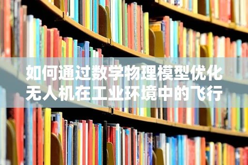 如何通过数学物理模型优化无人机在工业环境中的飞行路径？