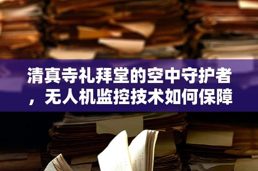 清真寺礼拜堂的空中守护者，无人机监控技术如何保障宗教活动安全？