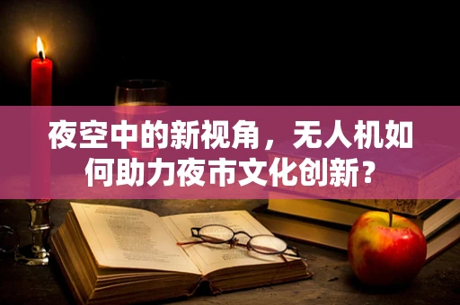 夜空中的新视角，无人机如何助力夜市文化创新？