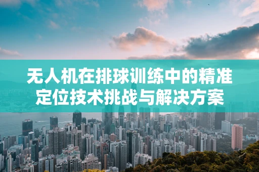 无人机在排球训练中的精准定位技术挑战与解决方案